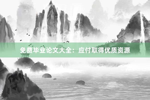 免费毕业论文大全：应付取得优质资源