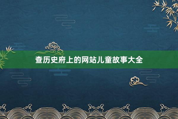查历史府上的网站儿童故事大全